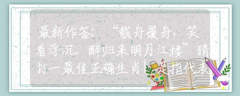 最新作答：“载舟覆舟，笑看浮沉。醉归来明月江楼”猜打一最佳正确生肖|是指代表什么生肖|释义谜底分析解释