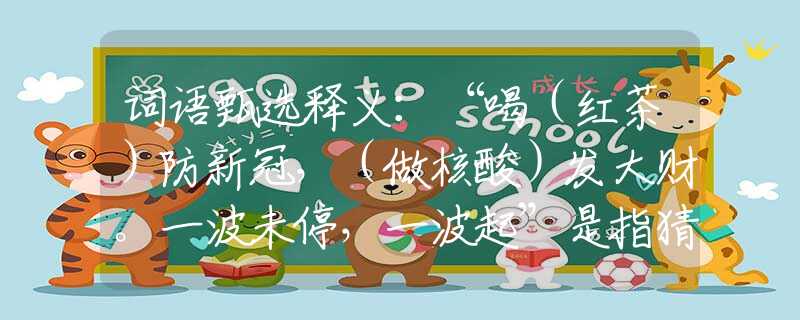 词语甄选释义：“喝（红茶）防新冠，（做核酸）发大财。一波未停，一波起”是指猜什么生肖打一最佳准确生肖释义成语解释
