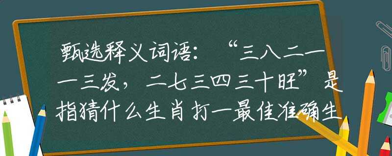 甄选释义词语：“三八二一一三发，二七三四三十旺”是指猜什么生肖打一最佳准确生肖释义成语解释