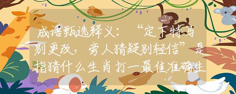 成语甄选释义：“定下特马别更改，旁人猜疑别轻信”是指猜什么生肖打一最佳准确生肖释义成语解释