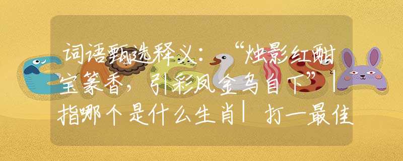 词语甄选释义：“烛影红酣宝篆香，引彩凤金乌自下”|指哪个是什么生肖|打一最佳准确生肖词语|释义作答词语赏析解释
