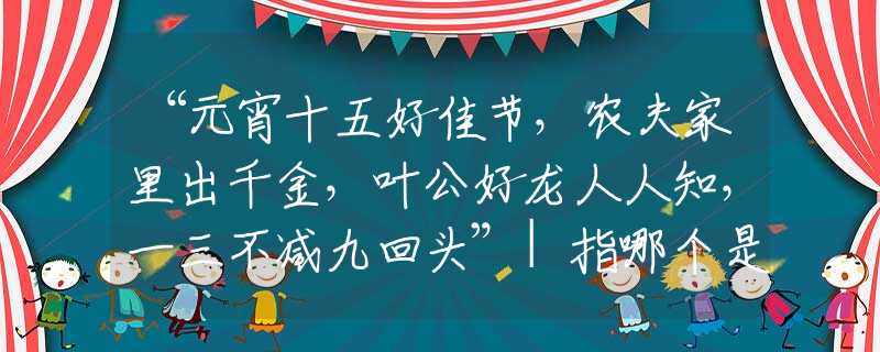 “元宵十五好佳节，农夫家里出千金，叶公好龙人人知，一三不减九回头”|指哪个是什么生肖|打一最佳准确生肖词语|释义作答词语赏析解释