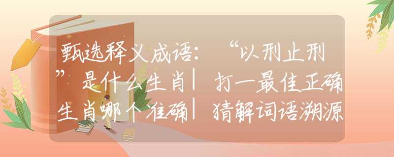 甄选释义成语：“以刑止刑”是什么生肖|打一最佳正确生肖哪个准确|猜解词语溯源释义解释