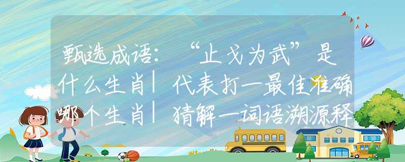 甄选成语：“止戈为武”是什么生肖|代表打一最佳准确哪个生肖|猜解一词语溯源释义