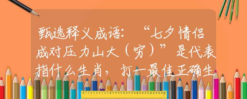 甄选释义成语:“七夕情侣成对压力山大（穷）”是代表指什么生肖，打一最佳正确生肖词语含义完美阐述释义解释落实