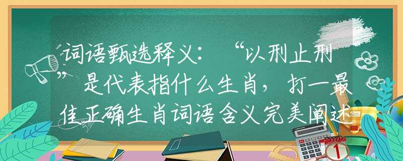 词语甄选释义:“以刑止刑”是代表指什么生肖，打一最佳正确生肖词语含义完美阐述释义解释落实