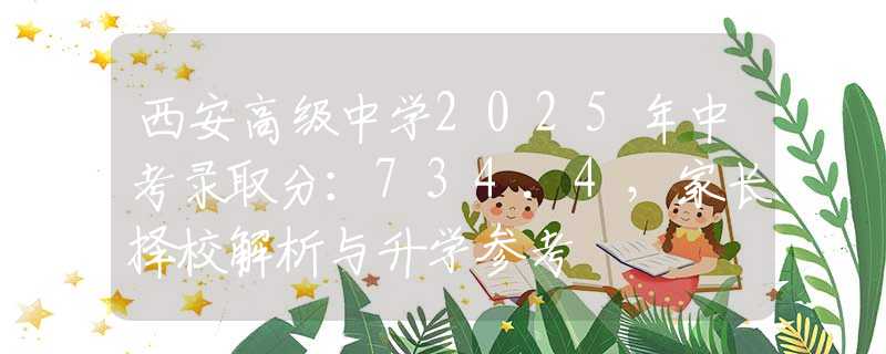西安高级中学2025年中考录取分：734.4，家长择校解析与升学参考