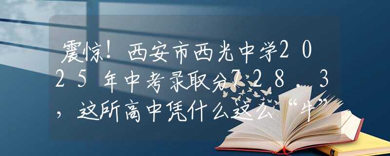 震惊！西安市西光中学2025年中考录取分728.3，这所高中凭什么这么“牛”？