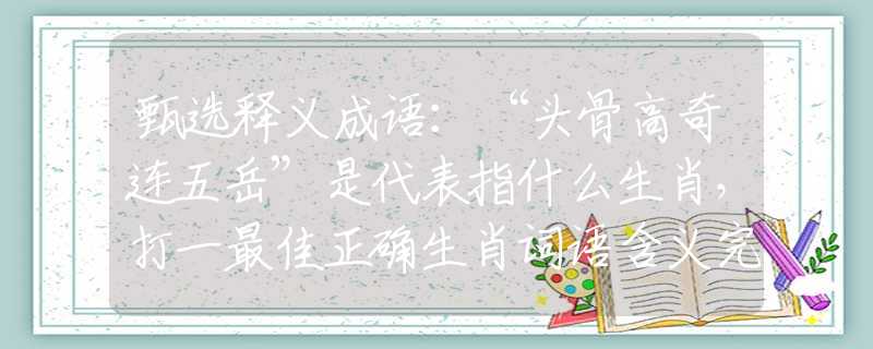 甄选释义成语：“头骨高奇连五岳”是代表指什么生肖，打一最佳正确生肖词语含义完美阐述释义解释落实