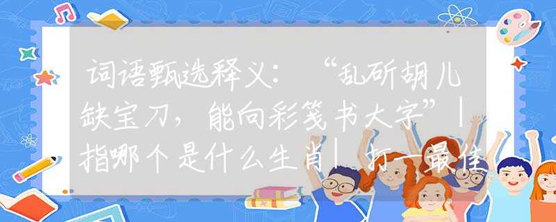 词语甄选释义:“乱斫胡儿缺宝刀，能向彩笺书大字”|指哪个是什么生肖|打一最佳准确生肖词语|释义作答词语赏析解释
