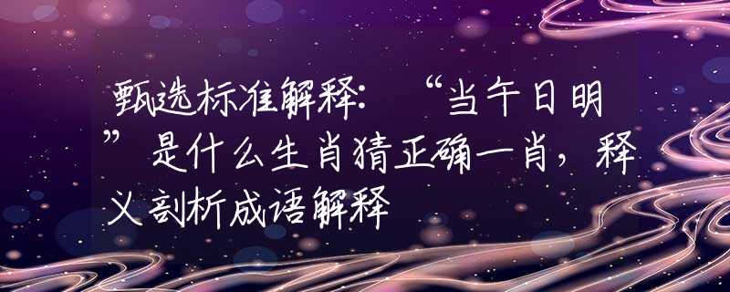 甄选标准解释:“当午日明”是什么生肖猜正确一肖，释义剖析成语解释