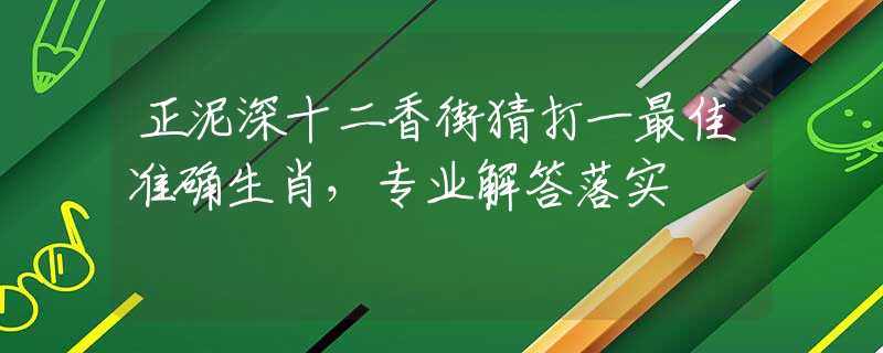 正泥深十二香街猜打一最佳准确生肖，专业解答落实