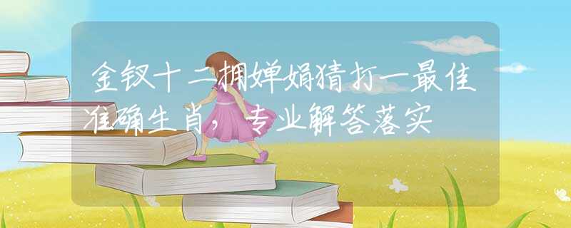 金钗十二拥婵娟猜打一最佳准确生肖，专业解答落实