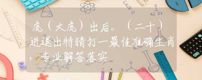 虎（大虎）出后。（二十）进退出特猜打一最佳准确生肖，专业解答落实