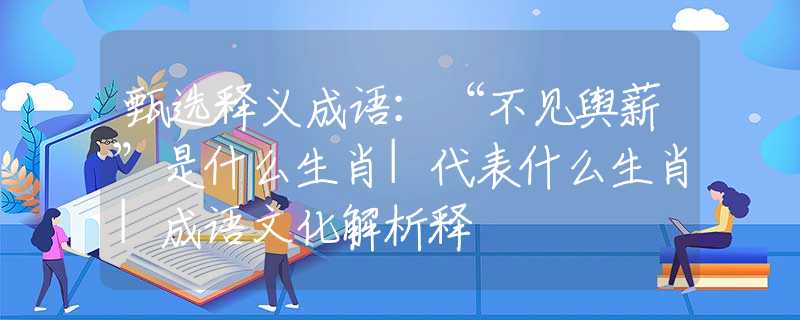 甄选释义成语：“不见舆薪”是什么生肖|代表什么生肖|成语文化解析释