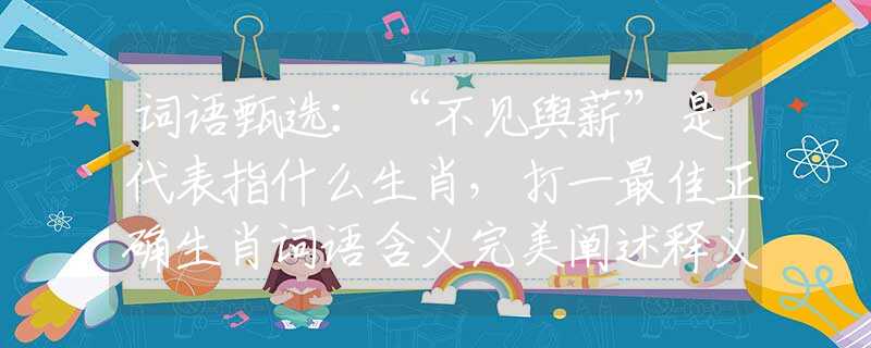 词语甄选：“不见舆薪”是代表指什么生肖，打一最佳正确生肖词语含义完美阐述释义解释落实