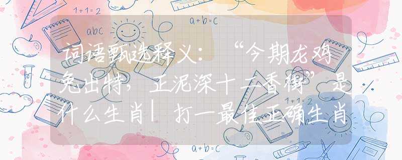 词语甄选释义：“今期龙鸡兔出特，正泥深十二香街”是什么生肖|打一最佳正确生肖哪个准确|猜解词语溯源释义解释
