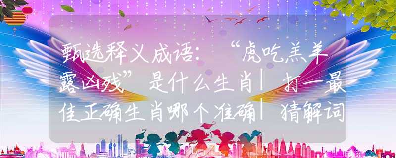 甄选释义成语：“虎吃羔羊露凶残”是什么生肖|打一最佳正确生肖哪个准确|猜解词语溯源释义解释