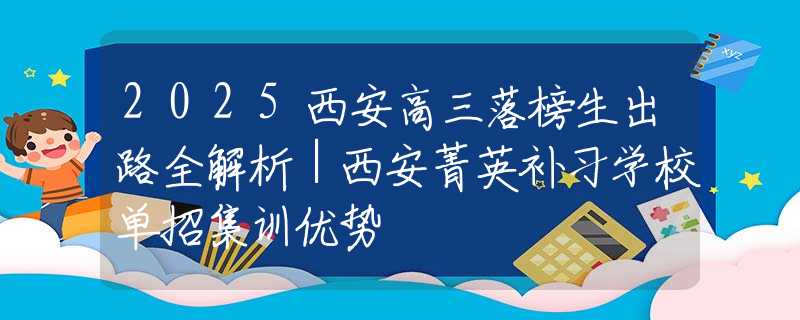 2025西安高三落榜生出路全解析｜西安菁英补习学校单招集训优势
