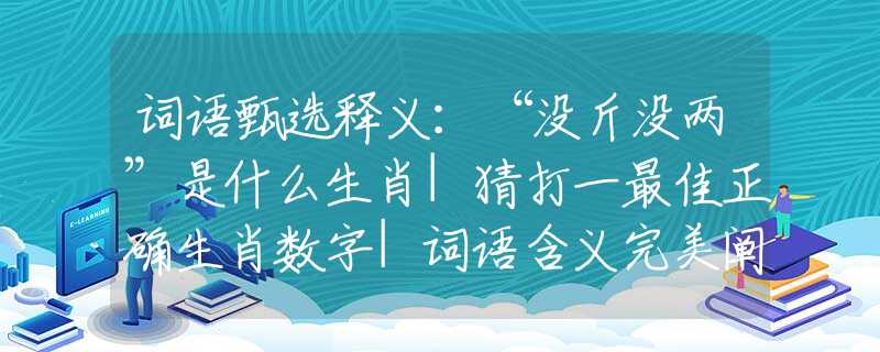 词语甄选释义：“没斤没两”是什么生肖|猜打一最佳正确生肖数字|词语含义完美阐述释义解释落实