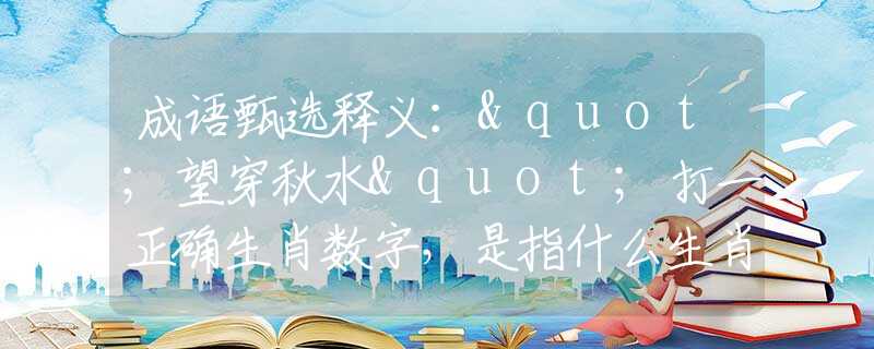 成语甄选释义："望穿秋水"打一正确生肖数字，是指什么生肖，释义剖析成语解释