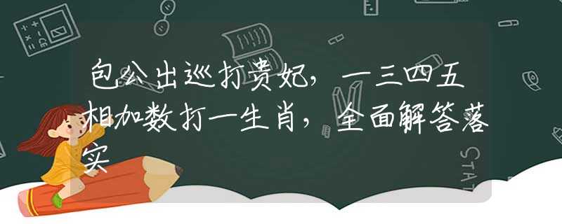包公出巡打贵妃，一三四五相加数打一生肖，全面解答落实