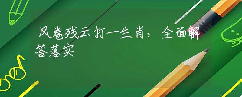 风卷残云打一生肖，全面解答落实