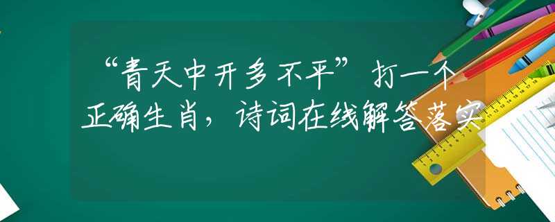 “青天中开多不平”打一个正确生肖，诗词在线解答落实