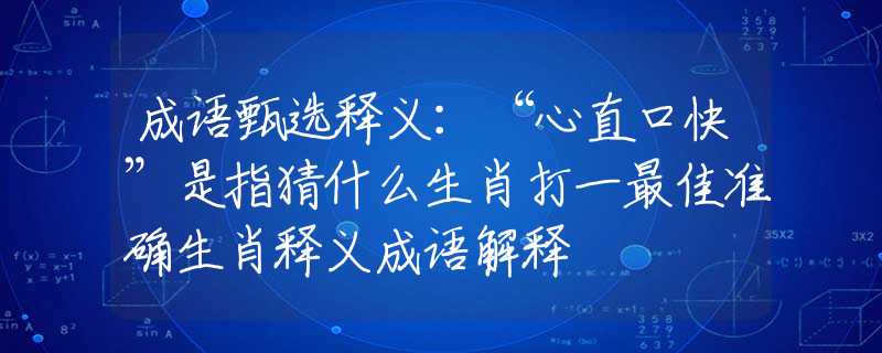成语甄选释义：“心直口快”是指猜什么生肖打一最佳准确生肖释义成语解释