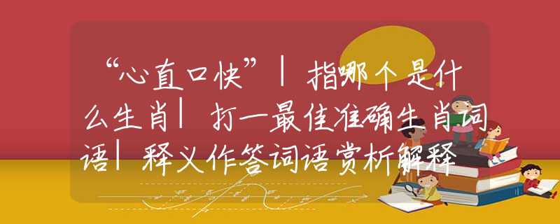 “心直口快”|指哪个是什么生肖|打一最佳准确生肖词语|释义作答词语赏析解释