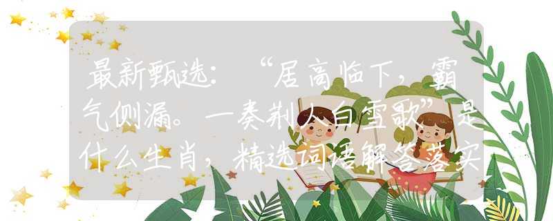 最新甄选：“居高临下，霸气侧漏。一奏荆人白雪歌”是什么生肖，精选词语解答落实
