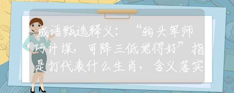 成语甄选释义：“狗头军师巧计谋，可降三低觉得好”指是打代表什么生肖，含义落实阐述详解