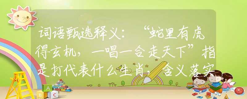 词语甄选释义：“蛇里有虎得玄机，一唱一合走天下”指是打代表什么生肖，含义落实阐述详解
