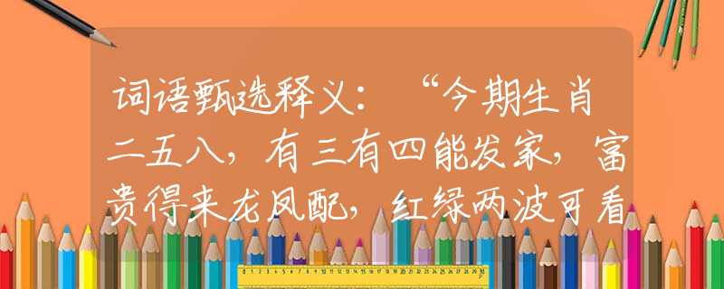 词语甄选释义：“今期生肖二五八，有三有四能发家，富贵得来龙凤配，红绿两波可看好”是什么生肖|代表打一最佳准确哪个生肖|猜解一词语溯源释义