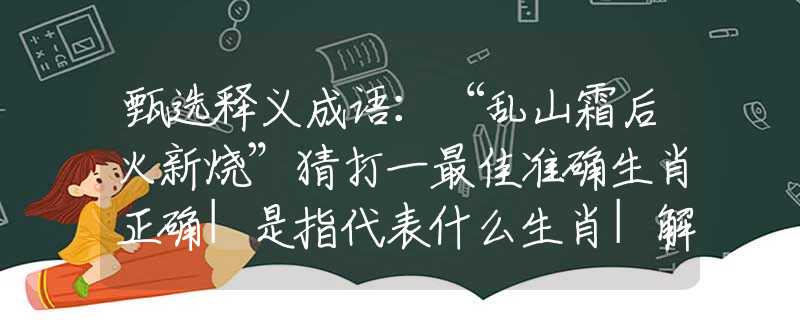 甄选释义成语：“乱山霜后火新烧”猜打一最佳准确生肖正确|是指代表什么生肖|解一释义谜底分析解释