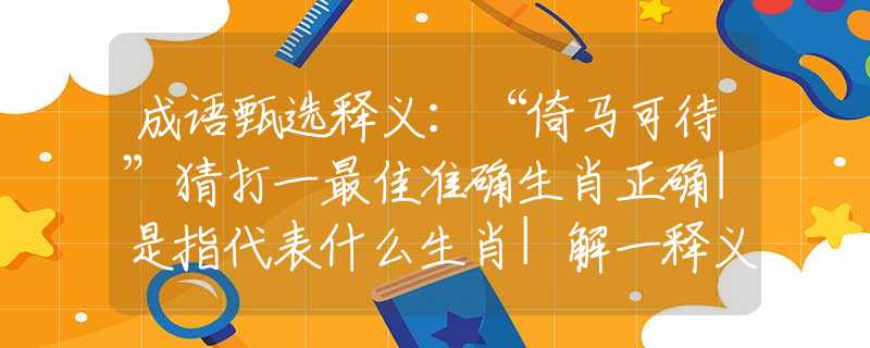 成语甄选释义：“倚马可待”猜打一最佳准确生肖正确|是指代表什么生肖|解一释义谜底分析解释