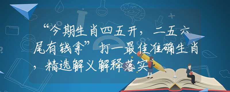 “今期生肖四五开，二五六尾有钱拿”打一最佳准确生肖，精选解义解释落实