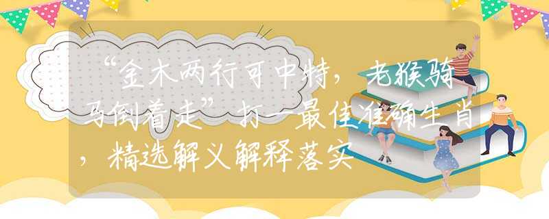 “金木两行可中特，老猴骑马倒着走”打一最佳准确生肖，精选解义解释落实