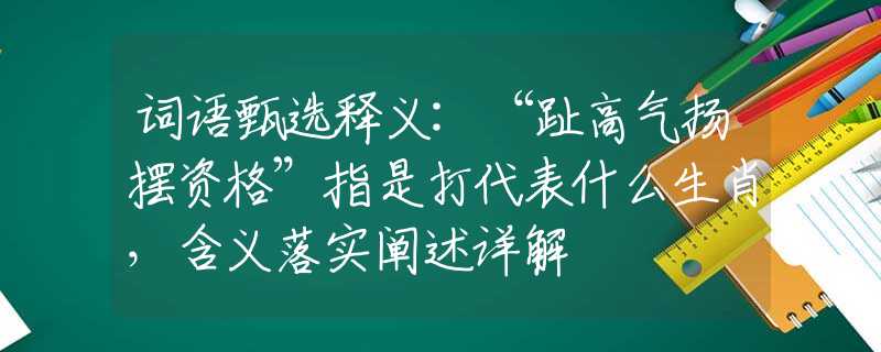 词语甄选释义:“趾高气扬摆资格”指是打代表什么生肖，含义落实阐述详解