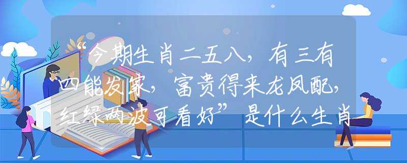 “今期生肖二五八，有三有四能发家，富贵得来龙凤配，红绿两波可看好”是什么生肖|代表打一最佳准确哪个生肖|猜解一词语溯源释义