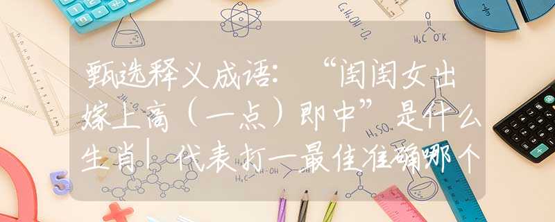 甄选释义成语:“闺闺女出嫁上高（一点）即中”是什么生肖|代表打一最佳准确哪个生肖|猜解一词语溯源释义