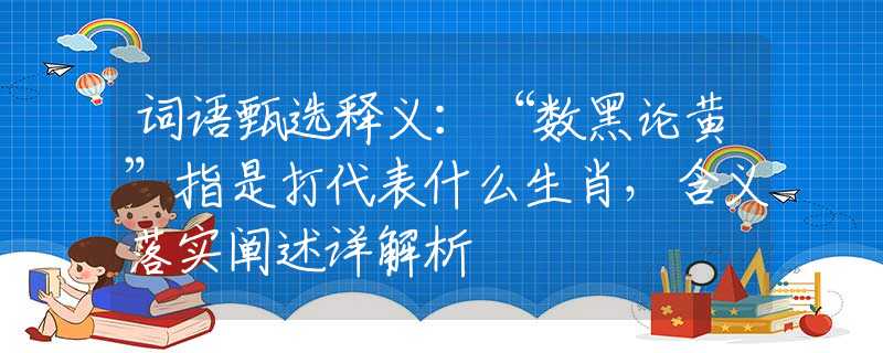 词语甄选释义：“数黑论黄”指是打代表什么生肖，含义落实阐述详解析