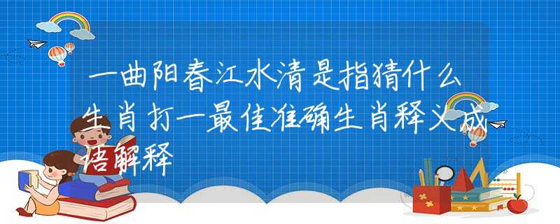 一曲阳春江水清是指猜什么生肖打一最佳准确生肖释义成语解释