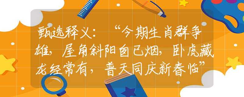 甄选释义：“今期生肖群争雄，屋角斜阳囱已烟，卧虎藏龙经常有，普天同庆新春临”打一最佳准确生肖，精选解义解释落实