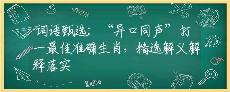 词语甄选：“异口同声”打一最佳准确生肖，精选解义解释落实