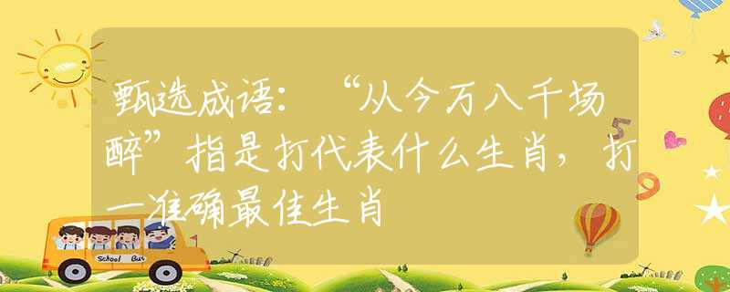 甄选成语：“从今万八千场醉”指是打代表什么生肖，打一准确最佳生肖