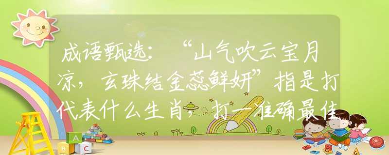 成语甄选：“山气吹云宝月凉，玄珠结金蕊鲜妍”指是打代表什么生肖，打一准确最佳生肖