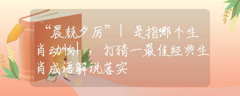 “晨兢夕厉”|是指哪个生肖动物|，打猜一最佳经典生肖成语解说落实