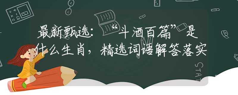最新甄选：“斗酒百篇”是什么生肖，精选词语解答落实