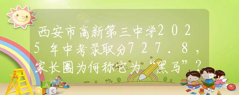 西安市高新第三中学2025年中考录取分727.8，家长圈为何称它为“黑马”？